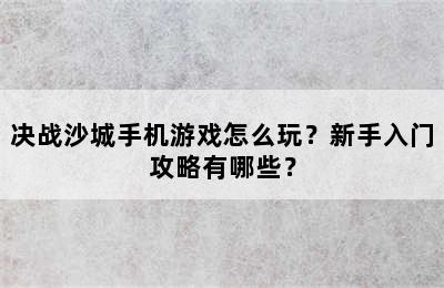 决战沙城手机游戏怎么玩？新手入门攻略有哪些？