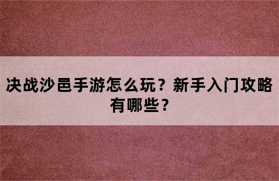 决战沙邑手游怎么玩？新手入门攻略有哪些？