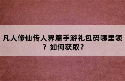 凡人修仙传人界篇手游礼包码哪里领？如何获取？