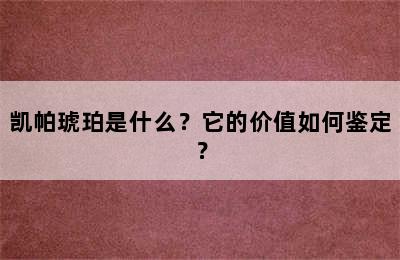 凯帕琥珀是什么？它的价值如何鉴定？