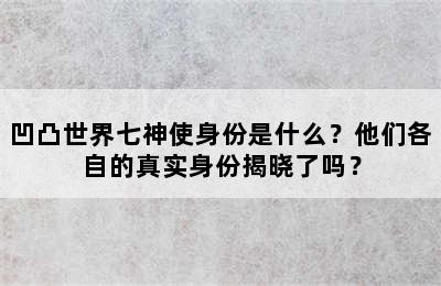 凹凸世界七神使身份是什么？他们各自的真实身份揭晓了吗？