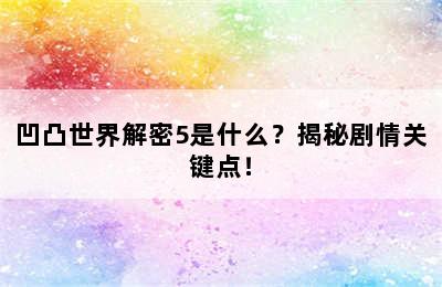 凹凸世界解密5是什么？揭秘剧情关键点！