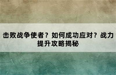 击败战争使者？如何成功应对？战力提升攻略揭秘