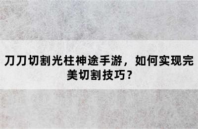 刀刀切割光柱神途手游，如何实现完美切割技巧？