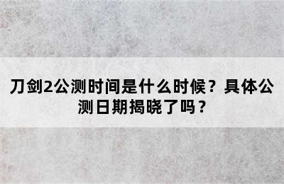 刀剑2公测时间是什么时候？具体公测日期揭晓了吗？