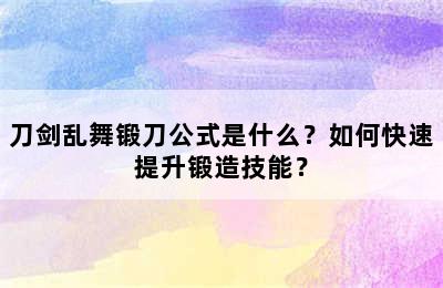 刀剑乱舞锻刀公式是什么？如何快速提升锻造技能？