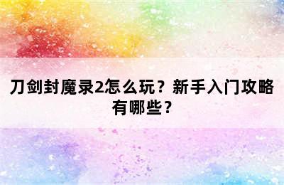 刀剑封魔录2怎么玩？新手入门攻略有哪些？