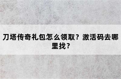 刀塔传奇礼包怎么领取？激活码去哪里找？