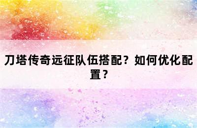 刀塔传奇远征队伍搭配？如何优化配置？