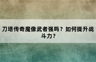 刀塔传奇魔像武者强吗？如何提升战斗力？