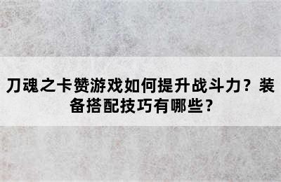 刀魂之卡赞游戏如何提升战斗力？装备搭配技巧有哪些？