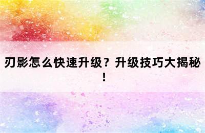 刃影怎么快速升级？升级技巧大揭秘！