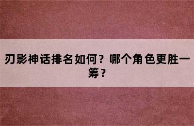 刃影神话排名如何？哪个角色更胜一筹？