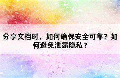 分享文档时，如何确保安全可靠？如何避免泄露隐私？