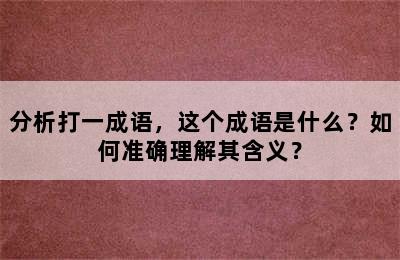 分析打一成语，这个成语是什么？如何准确理解其含义？