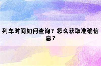 列车时间如何查询？怎么获取准确信息？