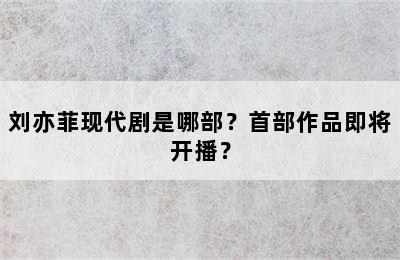 刘亦菲现代剧是哪部？首部作品即将开播？