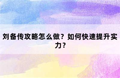 刘备传攻略怎么做？如何快速提升实力？