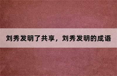 刘秀发明了共享，刘秀发明的成语