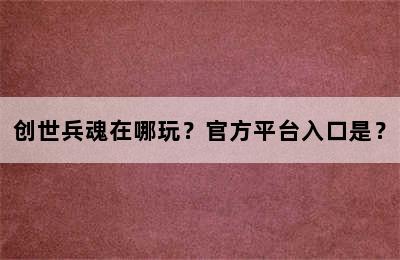 创世兵魂在哪玩？官方平台入口是？