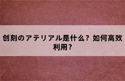 创刻のアテリアル是什么？如何高效利用？