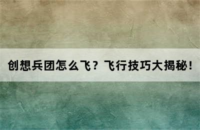 创想兵团怎么飞？飞行技巧大揭秘！