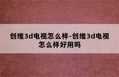 创维3d电视怎么样-创维3d电视怎么样好用吗