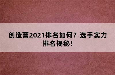 创造营2021排名如何？选手实力排名揭秘！