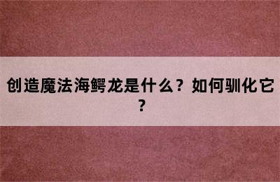 创造魔法海鳄龙是什么？如何驯化它？