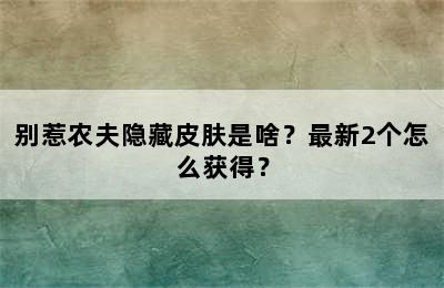 别惹农夫隐藏皮肤是啥？最新2个怎么获得？