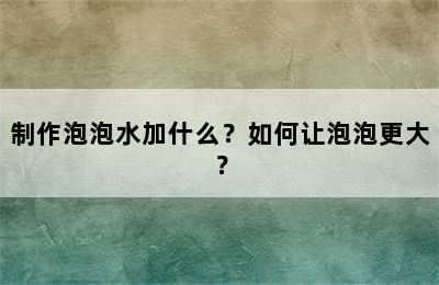 制作泡泡水加什么？如何让泡泡更大？