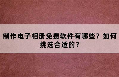 制作电子相册免费软件有哪些？如何挑选合适的？