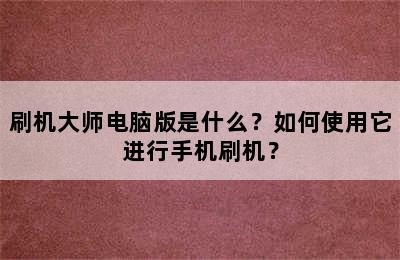 刷机大师电脑版是什么？如何使用它进行手机刷机？