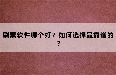 刷票软件哪个好？如何选择最靠谱的？