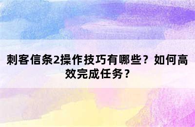 刺客信条2操作技巧有哪些？如何高效完成任务？