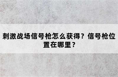 刺激战场信号枪怎么获得？信号枪位置在哪里？