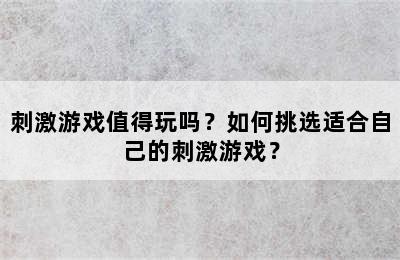 刺激游戏值得玩吗？如何挑选适合自己的刺激游戏？