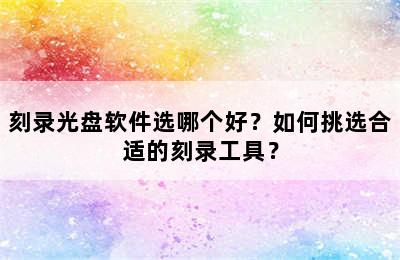 刻录光盘软件选哪个好？如何挑选合适的刻录工具？