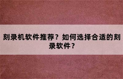 刻录机软件推荐？如何选择合适的刻录软件？