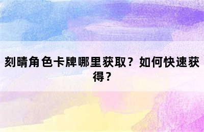 刻晴角色卡牌哪里获取？如何快速获得？