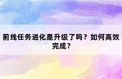 前线任务进化是升级了吗？如何高效完成？