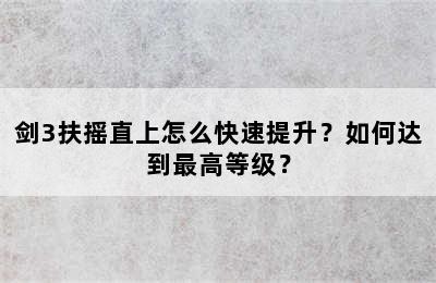 剑3扶摇直上怎么快速提升？如何达到最高等级？