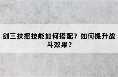 剑三扶摇技能如何搭配？如何提升战斗效果？