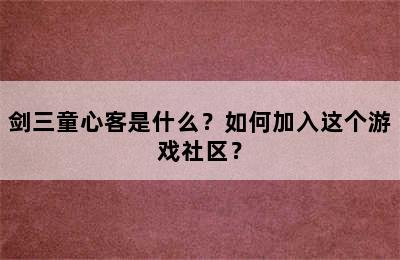 剑三童心客是什么？如何加入这个游戏社区？