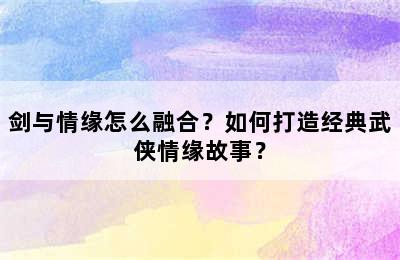 剑与情缘怎么融合？如何打造经典武侠情缘故事？