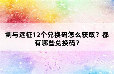 剑与远征12个兑换码怎么获取？都有哪些兑换码？