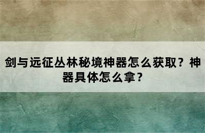 剑与远征丛林秘境神器怎么获取？神器具体怎么拿？