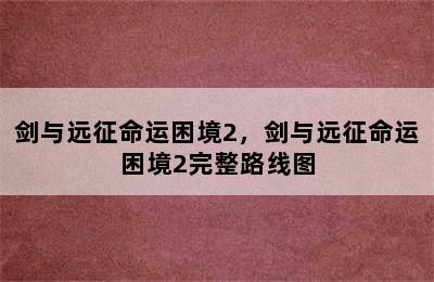 剑与远征命运困境2，剑与远征命运困境2完整路线图