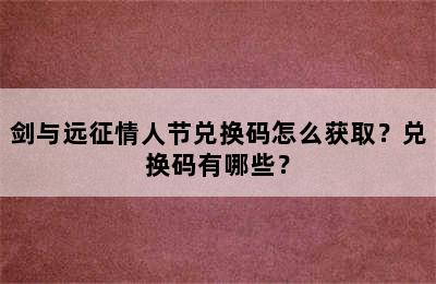 剑与远征情人节兑换码怎么获取？兑换码有哪些？