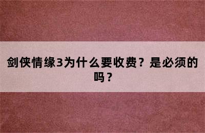 剑侠情缘3为什么要收费？是必须的吗？